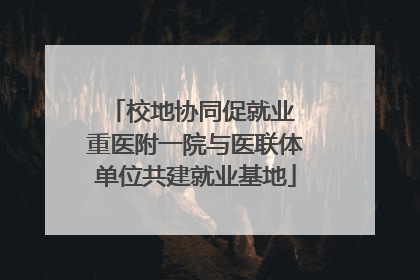 校地协同促就业 重医附一院与医联体单位共建就业基地