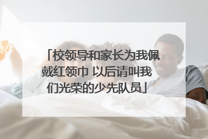 校领导和家长为我佩戴红领巾 以后请叫我们光荣的少先队员