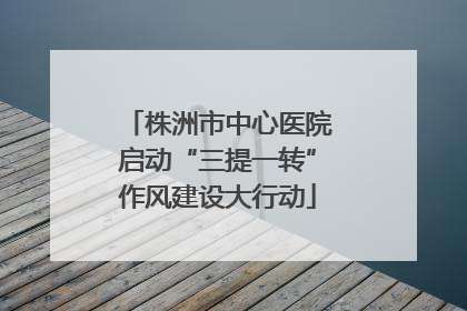 株洲市中心医院启动“三提一转”作风建设大行动