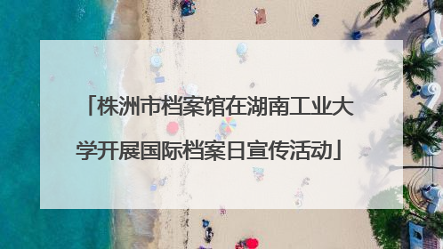 株洲市档案馆在湖南工业大学开展国际档案日宣传活动