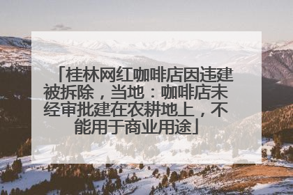 桂林网红咖啡店因违建被拆除，当地：咖啡店未经审批建在农耕地上，不能用于商业用途