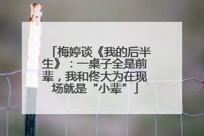 梅婷谈《我的后半生》：一桌子全是前辈，我和佟大为在现场就是“小辈”