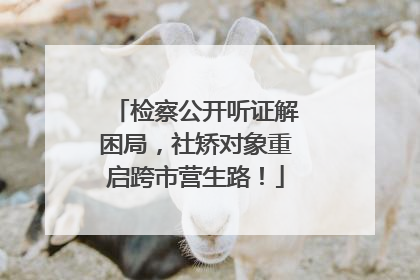 检察公开听证解困局，社矫对象重启跨市营生路！