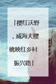 樱红沃野，威海大樱桃映红乡村振兴路