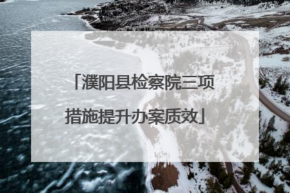 濮阳县检察院三项措施提升办案质效