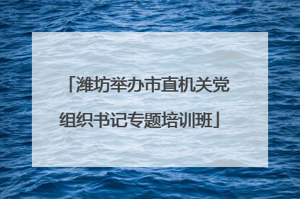 潍坊举办市直机关党组织书记专题培训班