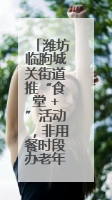 潍坊临朐城关街道推“食堂 +”活动，非用餐时段办老年课堂