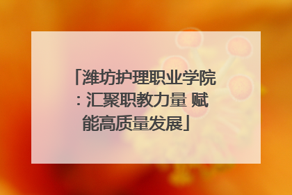 潍坊护理职业学院：汇聚职教力量 赋能高质量发展