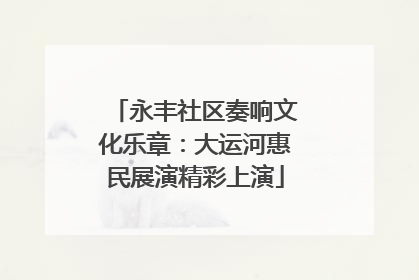 永丰社区奏响文化乐章：大运河惠民展演精彩上演