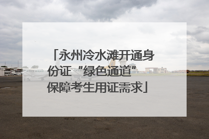 永州冷水滩开通身份证“绿色通道” 保障考生用证需求