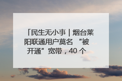 民生无小事｜烟台莱阳联通用户莫名 “被开通”宽带，40 个月扣费无人知