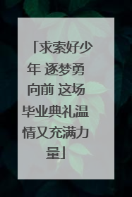 求索好少年 逐梦勇向前 这场毕业典礼温情又充满力量