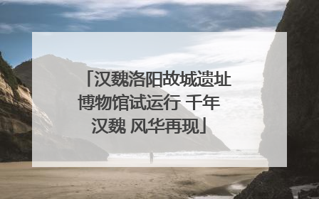 汉魏洛阳故城遗址博物馆试运行 千年汉魏 风华再现