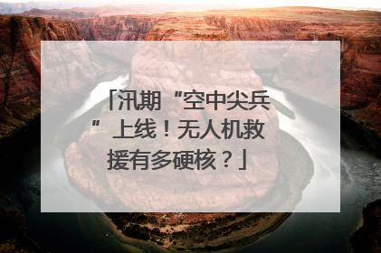 汛期“空中尖兵”上线！无人机救援有多硬核？