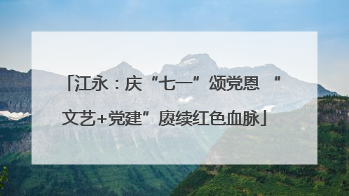 江永：庆“七一”颂党恩 “文艺+党建”赓续红色血脉
