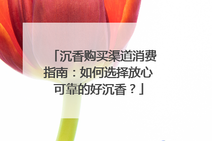 沉香购买渠道消费指南：如何选择放心可靠的好沉香？