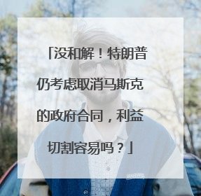 没和解！特朗普仍考虑取消马斯克的政府合同，利益切割容易吗？