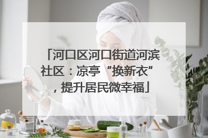 河口区河口街道河滨社区：凉亭“换新衣”，提升居民微幸福