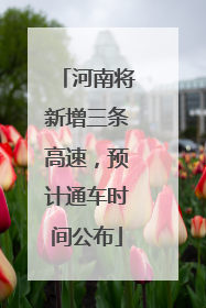 河南将新增三条高速，预计通车时间公布