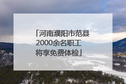 河南濮阳市范县2000余名职工将享免费体检