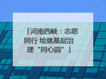 河南西峡：志愿同行 绘就基层治理“同心圆”