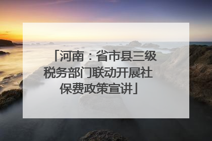 河南：省市县三级税务部门联动开展社保费政策宣讲