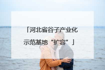 河北省谷子产业化示范基地“扩容”