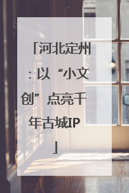 河北定州：以“小文创”点亮千年古城IP