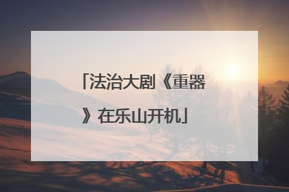 法治大剧《重器》在乐山开机