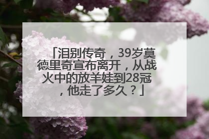 泪别传奇，39岁莫德里奇宣布离开，从战火中的放羊娃到28冠，他走了多久？