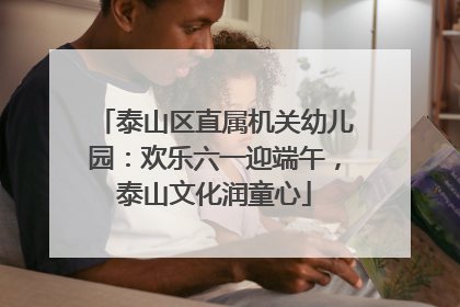 泰山区直属机关幼儿园：欢乐六一迎端午，泰山文化润童心