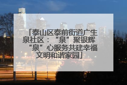 泰山区泰前街道广生泉社区：“泉”聚银辉“泉”心服务共建幸福文明和谐家园