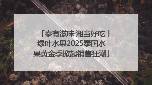 泰有滋味·湘当好吃丨绿叶水果2025泰国水果黄金季掀起销售狂潮