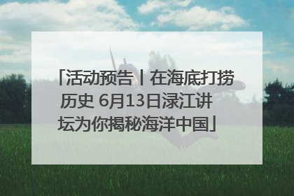 活动预告丨在海底打捞历史 6月13日渌江讲坛为你揭秘海洋中国