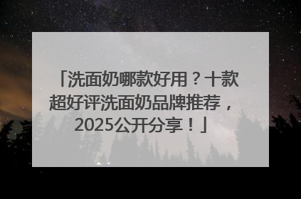 洗面奶哪款好用？十款超好评洗面奶品牌推荐，2025公开分享！