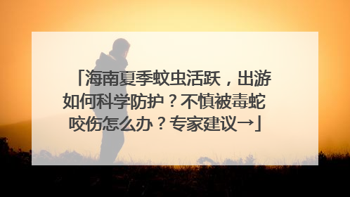 海南夏季蚊虫活跃，出游如何科学防护？不慎被毒蛇咬伤怎么办？专家建议→