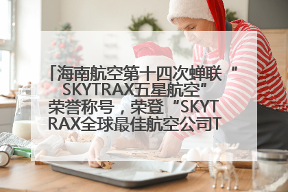 海南航空第十四次蝉联“SKYTRAX五星航空”荣誉称号，荣登“SKYTRAX全球最佳航空公司TOP10”榜单