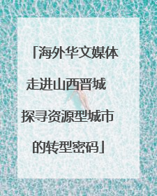 海外华文媒体走进山西晋城 探寻资源型城市的转型密码