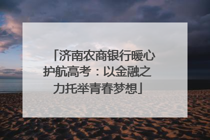 济南农商银行暖心护航高考：以金融之力托举青春梦想