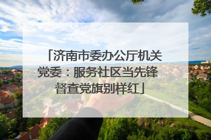 济南市委办公厅机关党委：服务社区当先锋 督查党旗别样红