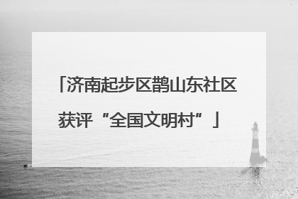 济南起步区鹊山东社区获评“全国文明村”