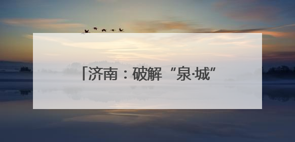 济南：破解“泉·城”密码，书写城市发展从“两难”变成“两全”