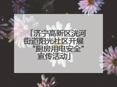 济宁高新区洸河街道阳光社区开展“厨房用电安全”宣传活动