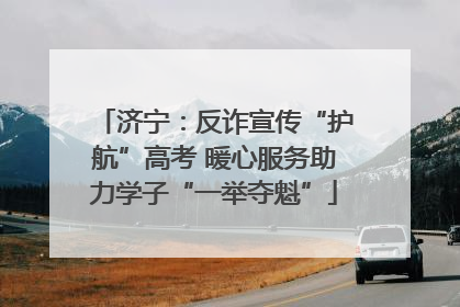 济宁：反诈宣传“护航”高考 暖心服务助力学子“一举夺魁”