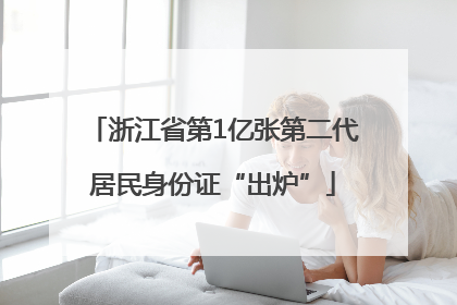 浙江省第1亿张第二代居民身份证“出炉”