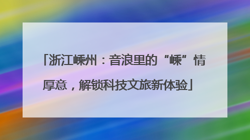 浙江嵊州：音浪里的“嵊”情厚意，解锁科技文旅新体验