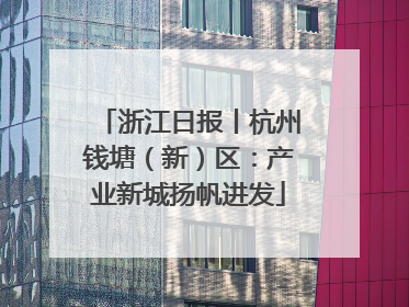 浙江日报丨杭州钱塘（新）区：产业新城扬帆进发