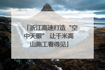 浙江高速打造“空中天眼” 让千米高山施工看得见