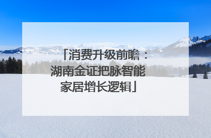 消费升级前瞻：湖南金证把脉智能家居增长逻辑