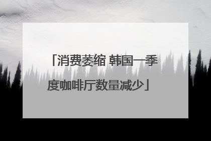 消费萎缩 韩国一季度咖啡厅数量减少